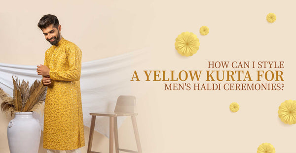 How Can I Style a Yellow Kurta for Men's Haldi Ceremonies?